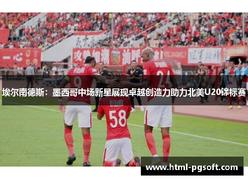 埃尔南德斯：墨西哥中场新星展现卓越创造力助力北美U20锦标赛