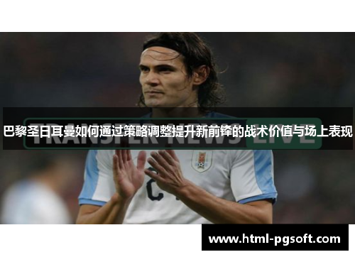 巴黎圣日耳曼如何通过策略调整提升新前锋的战术价值与场上表现