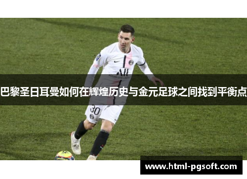 巴黎圣日耳曼如何在辉煌历史与金元足球之间找到平衡点