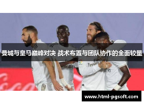 曼城与皇马巅峰对决 战术布置与团队协作的全面较量