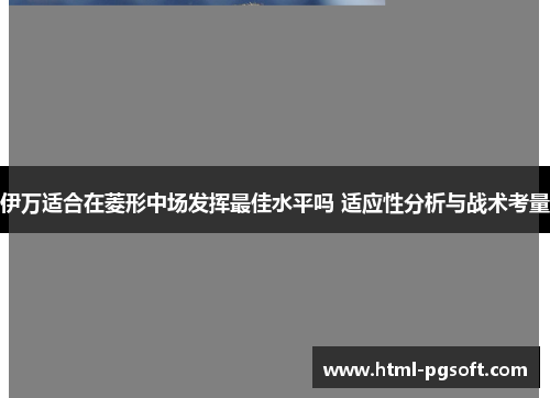 伊万适合在菱形中场发挥最佳水平吗 适应性分析与战术考量