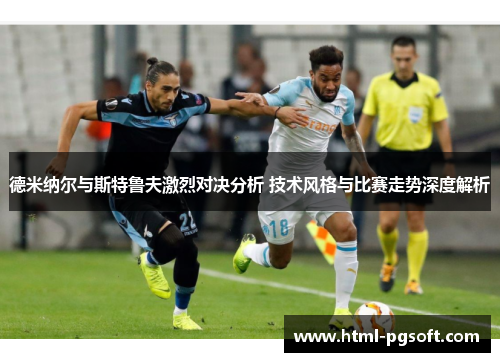 德米纳尔与斯特鲁夫激烈对决分析 技术风格与比赛走势深度解析