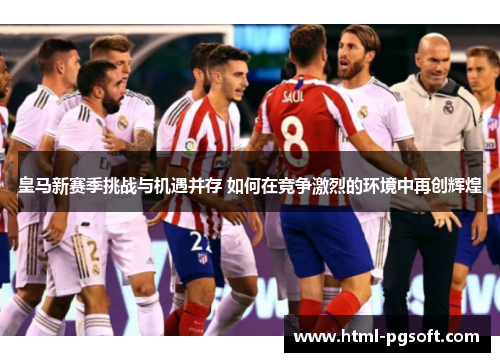 皇马新赛季挑战与机遇并存 如何在竞争激烈的环境中再创辉煌