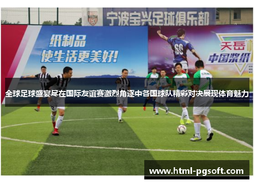 全球足球盛宴尽在国际友谊赛激烈角逐中各国球队精彩对决展现体育魅力