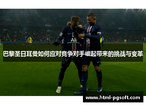 巴黎圣日耳曼如何应对竞争对手崛起带来的挑战与变革
