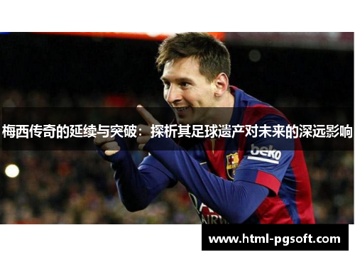 梅西传奇的延续与突破：探析其足球遗产对未来的深远影响