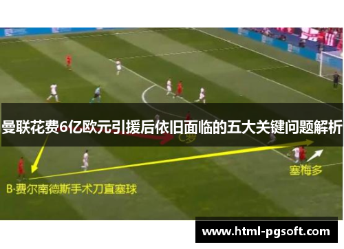 曼联花费6亿欧元引援后依旧面临的五大关键问题解析