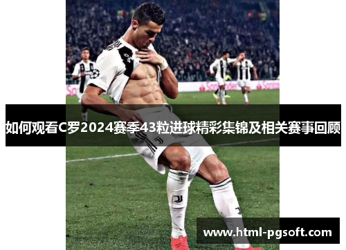 如何观看C罗2024赛季43粒进球精彩集锦及相关赛事回顾