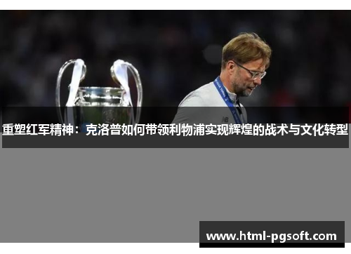 重塑红军精神：克洛普如何带领利物浦实现辉煌的战术与文化转型