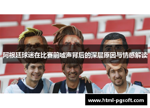 阿根廷球迷在比赛前嘘声背后的深层原因与情感解读