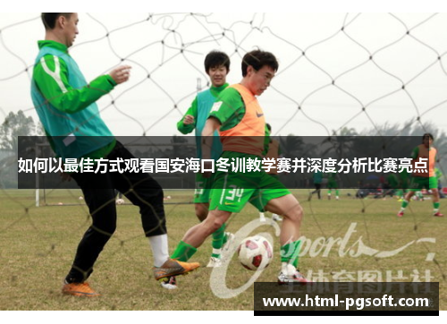 如何以最佳方式观看国安海口冬训教学赛并深度分析比赛亮点