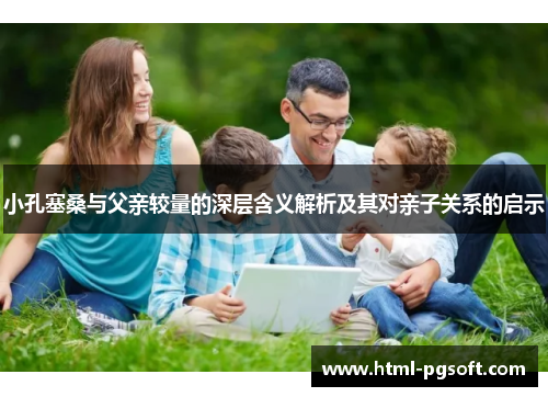 小孔塞桑与父亲较量的深层含义解析及其对亲子关系的启示