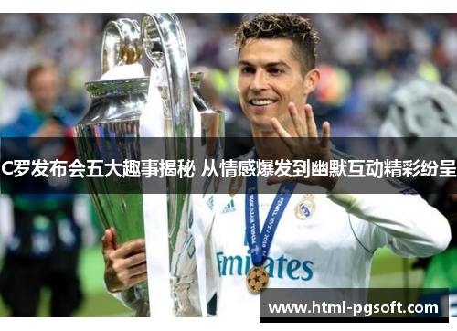 C罗发布会五大趣事揭秘 从情感爆发到幽默互动精彩纷呈