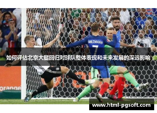 如何评估北京大腿回归对球队整体表现和未来发展的深远影响