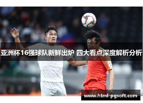 亚洲杯16强球队新鲜出炉 四大看点深度解析分析