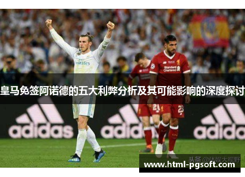 皇马免签阿诺德的五大利弊分析及其可能影响的深度探讨