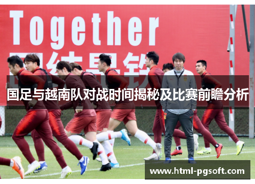 国足与越南队对战时间揭秘及比赛前瞻分析