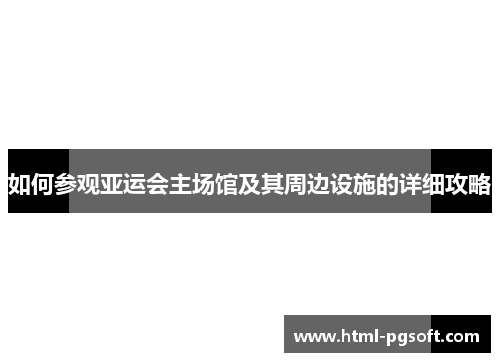 如何参观亚运会主场馆及其周边设施的详细攻略