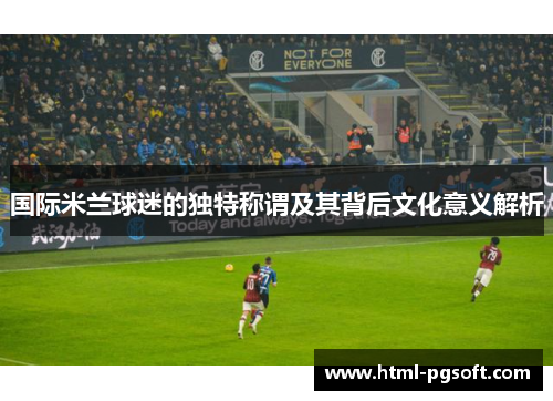 国际米兰球迷的独特称谓及其背后文化意义解析