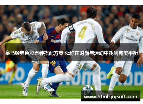 皇马经典色彩五种搭配方案 让你在时尚与运动中找到完美平衡