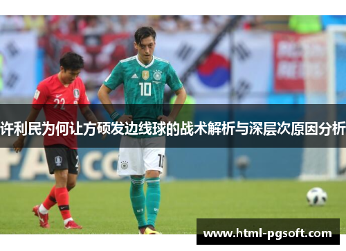 许利民为何让方硕发边线球的战术解析与深层次原因分析 许利民为何让方硕发边线球的战术解析与深层次原因分析