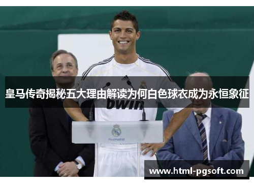 皇马传奇揭秘五大理由解读为何白色球衣成为永恒象征