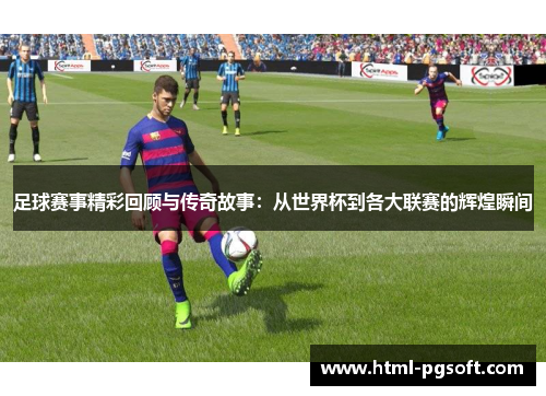 足球赛事精彩回顾与传奇故事：从世界杯到各大联赛的辉煌瞬间