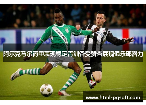 阿尔克马尔荷甲表现稳定青训备受赞誉展现俱乐部潜力 阿尔克马尔荷甲表现稳定青训备受赞誉展现俱乐部潜力