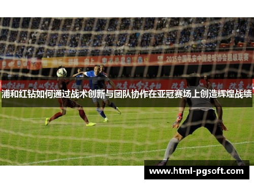 浦和红钻如何通过战术创新与团队协作在亚冠赛场上创造辉煌战绩 浦和红钻如何通过战术创新与团队协作在亚冠赛场上创造辉煌战绩