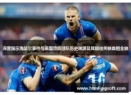 深度揭示海瑟尔事件与英国顶级球队历史渊源及其错综关联真相全貌 深度揭示海瑟尔事件与英国顶级球队历史渊源及其错综关联真相全貌