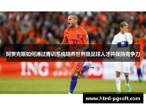 阿贾克斯如何通过青训系统培养世界级足球人才并保持竞争力 阿贾克斯如何通过青训系统培养世界级足球人才并保持竞争力