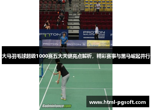 大马羽毛球超级1000赛五大关键亮点解析，精彩赛事与黑马崛起并行