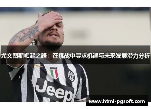 尤文图斯崛起之路：在挑战中寻求机遇与未来发展潜力分析
