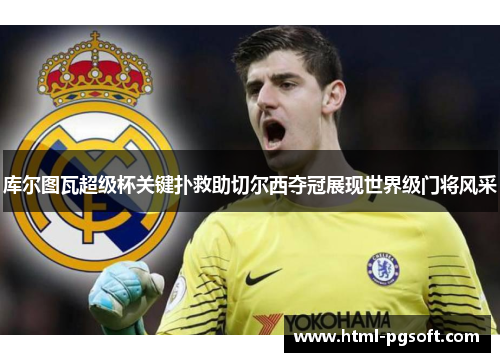 库尔图瓦超级杯关键扑救助切尔西夺冠展现世界级门将风采
