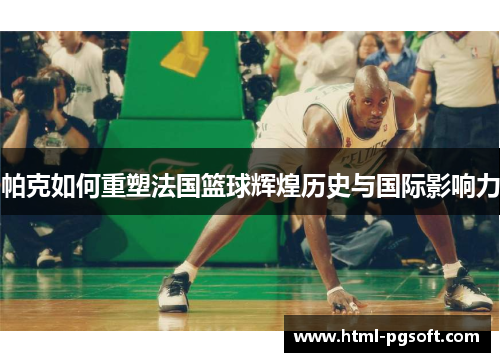 帕克如何重塑法国篮球辉煌历史与国际影响力