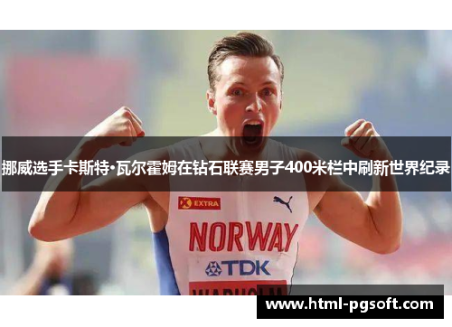 挪威选手卡斯特·瓦尔霍姆在钻石联赛男子400米栏中刷新世界纪录