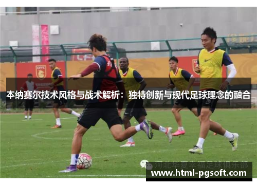 本纳赛尔技术风格与战术解析：独特创新与现代足球理念的融合