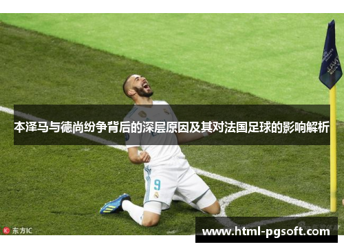 本泽马与德尚纷争背后的深层原因及其对法国足球的影响解析