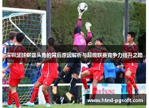 深圳足球崭露头角的背后原因解析与超级联赛竞争力提升之路