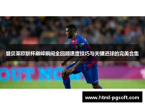 登贝莱欧联杯巅峰瞬间全回顾速度技巧与关键进球的完美合集