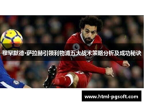 穆罕默德·萨拉赫引领利物浦五大战术策略分析及成功秘诀 穆罕默德·萨拉赫引领利物浦五大战术策略分析及成功秘诀