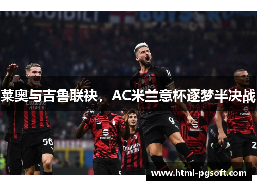 莱奥与吉鲁联袂，AC米兰意杯逐梦半决战