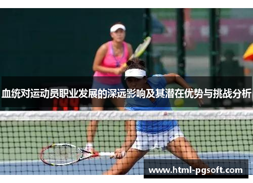 血统对运动员职业发展的深远影响及其潜在优势与挑战分析