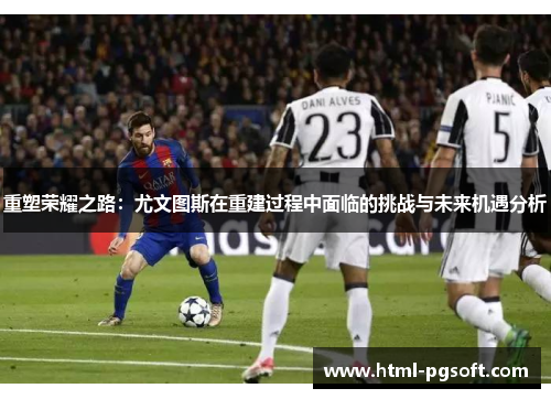 重塑荣耀之路：尤文图斯在重建过程中面临的挑战与未来机遇分析